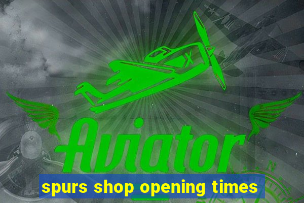 spurs shop opening times